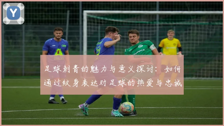 足球刺青的魅力与意义探讨：如何通过纹身表达对足球的热爱与忠诚
