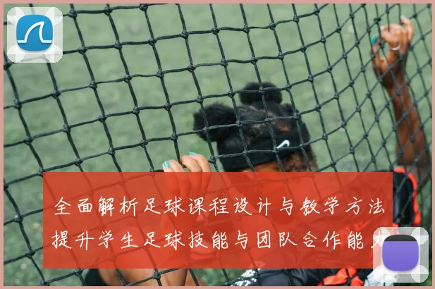 全面解析足球课程设计与教学方法提升学生足球技能与团队合作能力