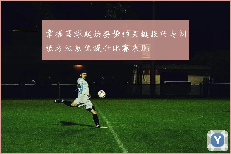 掌握篮球起始姿势的关键技巧与训练方法助你提升比赛表现