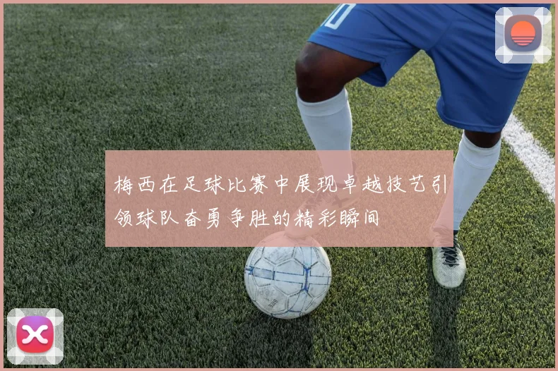 梅西在足球比赛中展现卓越技艺引领球队奋勇争胜的精彩瞬间
