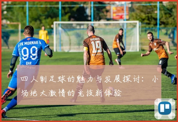 四人制足球的魅力与发展探讨：小场地大激情的竞技新体验