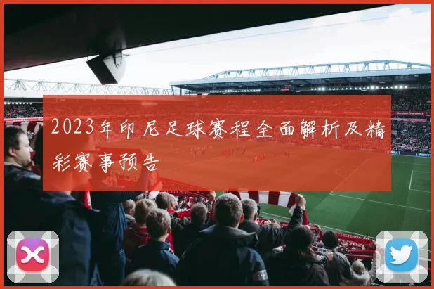 2023年印尼足球赛程全面解析及精彩赛事预告