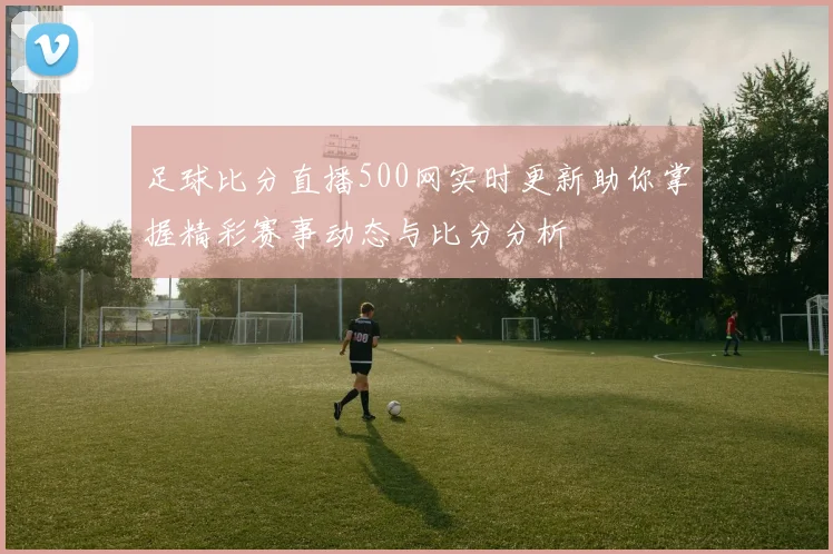 足球比分直播500网实时更新助你掌握精彩赛事动态与比分分析