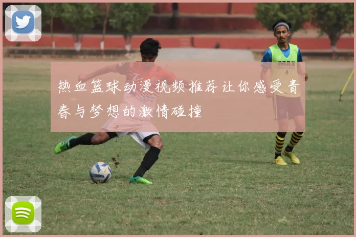 热血篮球动漫视频推荐让你感受青春与梦想的激情碰撞