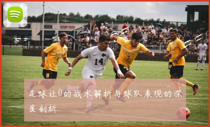足球让0的战术解析与球队表现的深度剖析
