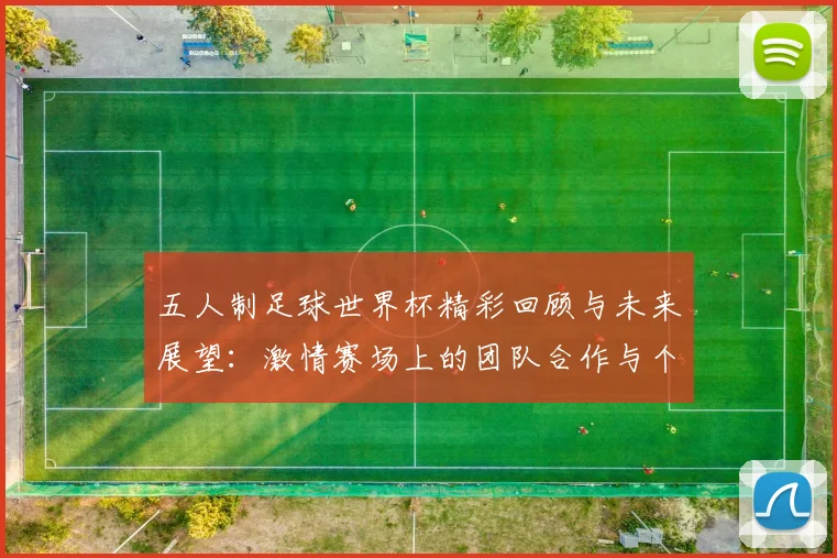 五人制足球世界杯精彩回顾与未来展望：激情赛场上的团队合作与个人魅力