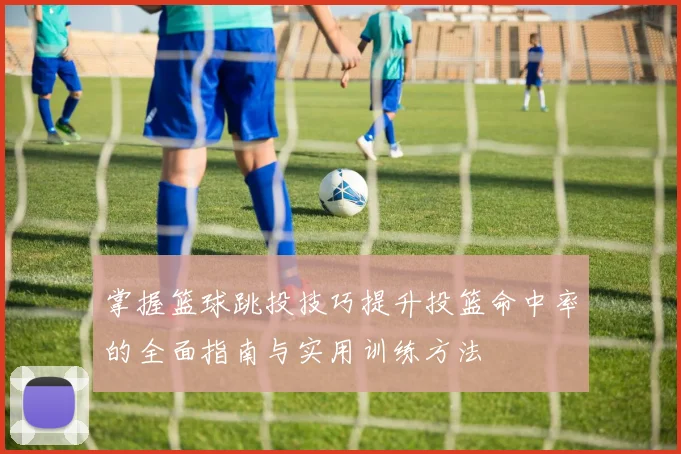 掌握篮球跳投技巧提升投篮命中率的全面指南与实用训练方法