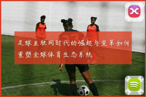 足球互联网时代的崛起与变革如何重塑全球体育生态系统