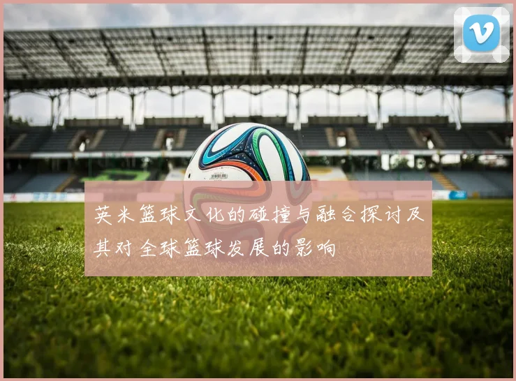 英米篮球文化的碰撞与融合探讨及其对全球篮球发展的影响