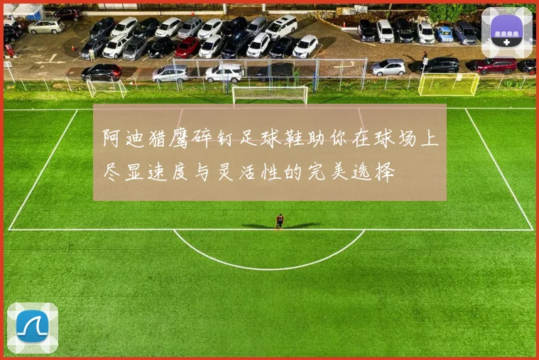 阿迪猎鹰碎钉足球鞋助你在球场上尽显速度与灵活性的完美选择
