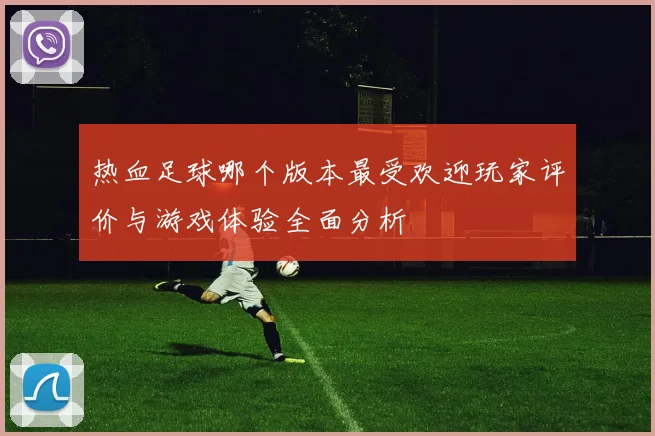 热血足球哪个版本最受欢迎玩家评价与游戏体验全面分析