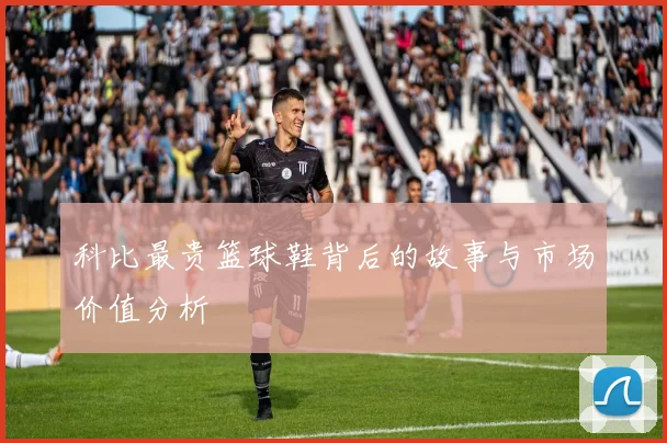 科比最贵篮球鞋背后的故事与市场价值分析