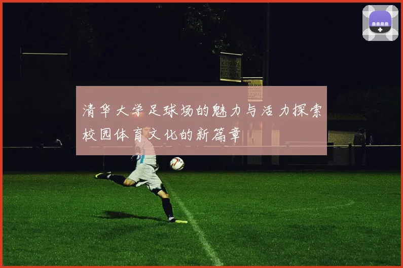 清华大学足球场的魅力与活力探索校园体育文化的新篇章