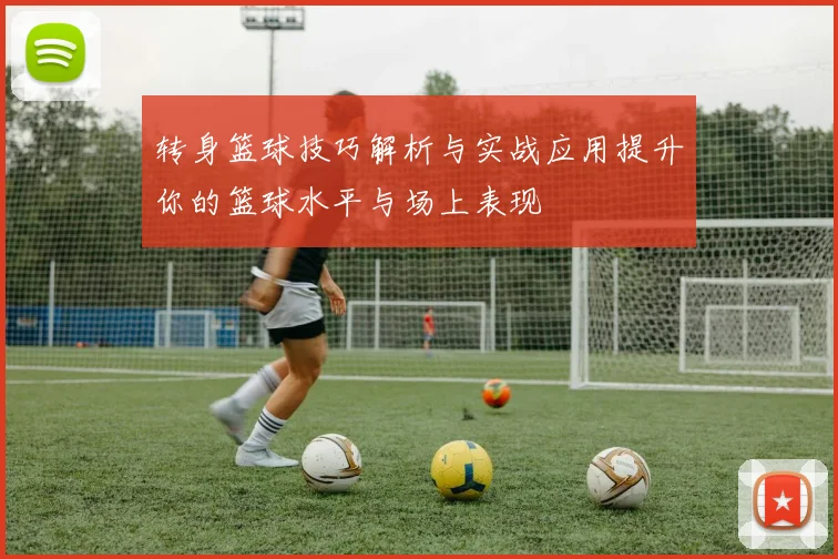 转身篮球技巧解析与实战应用提升你的篮球水平与场上表现