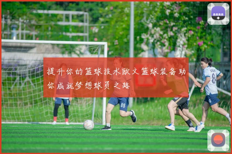 提升你的篮球技术欧文篮球装备助你成就梦想球员之路