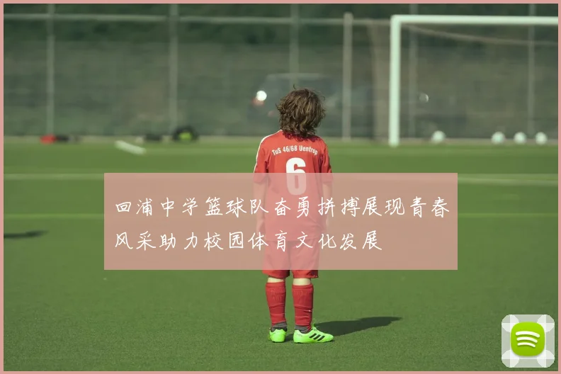 回浦中学篮球队奋勇拼搏展现青春风采助力校园体育文化发展