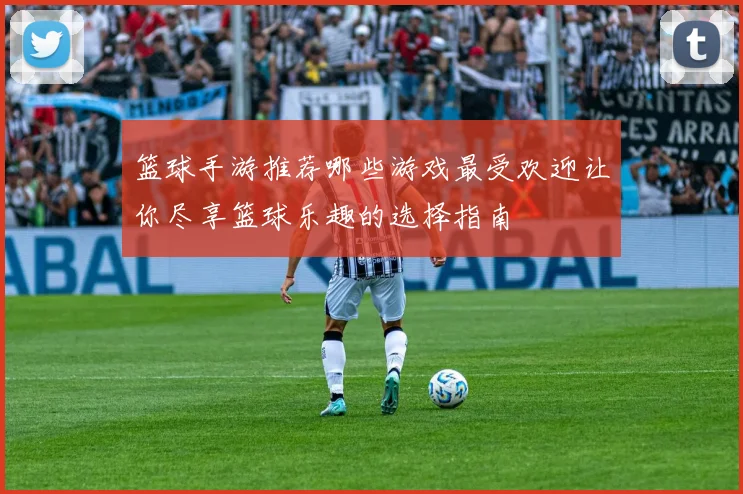 篮球手游推荐哪些游戏最受欢迎让你尽享篮球乐趣的选择指南