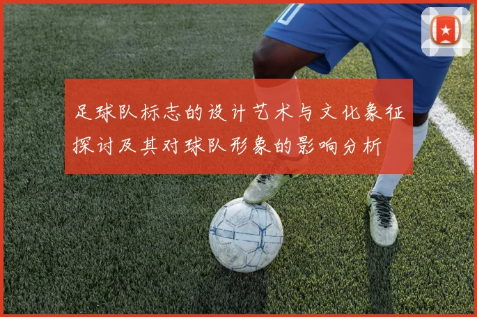 足球队标志的设计艺术与文化象征探讨及其对球队形象的影响分析