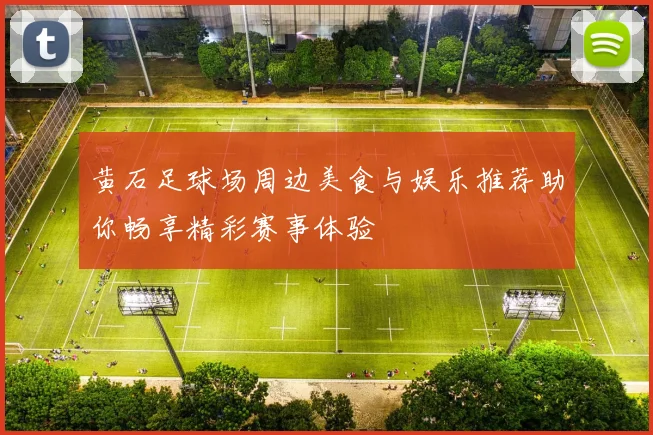 黄石足球场周边美食与娱乐推荐助你畅享精彩赛事体验