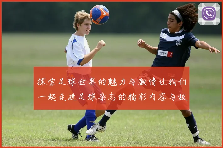 探索足球世界的魅力与激情让我们一起走进足球杂志的精彩内容与故事