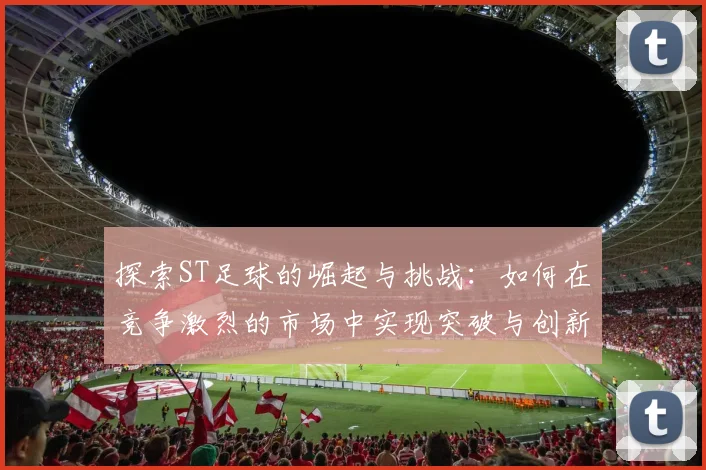 探索ST足球的崛起与挑战：如何在竞争激烈的市场中实现突破与创新