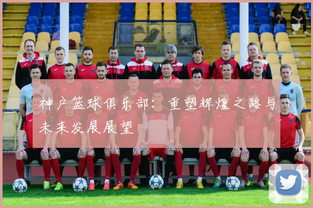 神户篮球俱乐部：重塑辉煌之路与未来发展展望