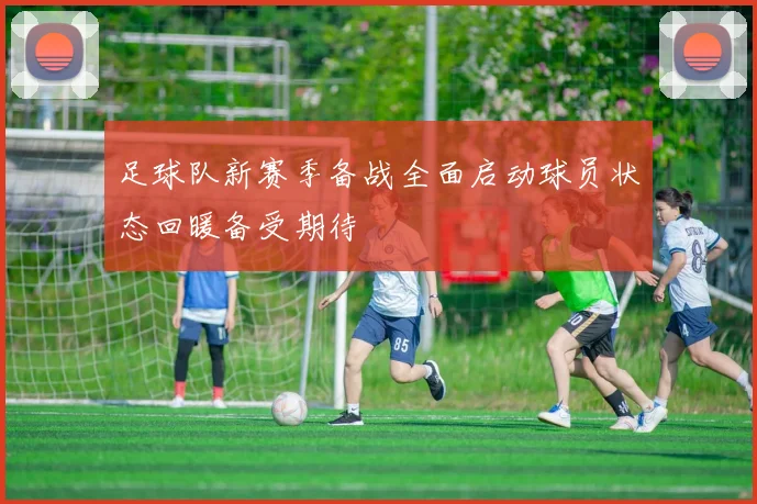 足球队新赛季备战全面启动球员状态回暖备受期待