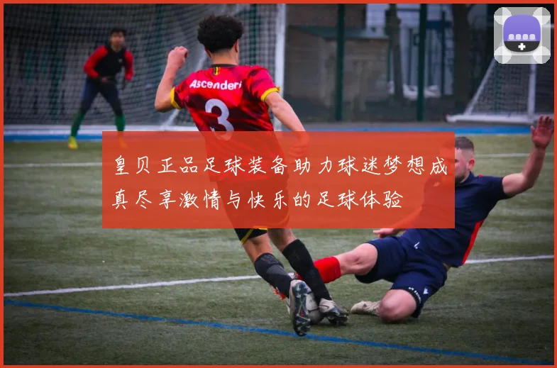 皇贝正品足球装备助力球迷梦想成真尽享激情与快乐的足球体验