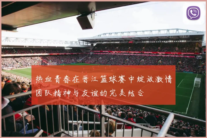 热血青春在晋江篮球赛中绽放激情团队精神与友谊的完美结合