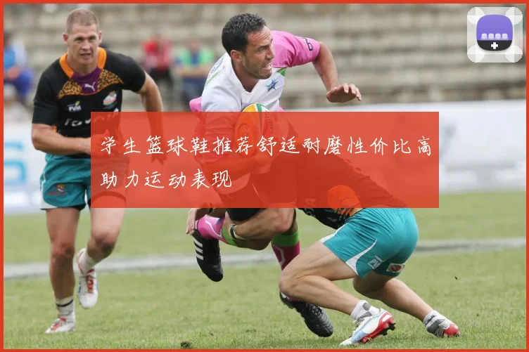 学生篮球鞋推荐舒适耐磨性价比高助力运动表现